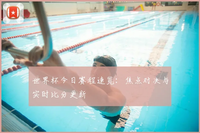 世界杯今日赛程速览:焦点对决与实时比分更新