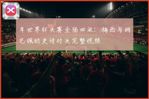 年世界杯决赛全场回放:梅西与姆巴佩的史诗对决完整视频