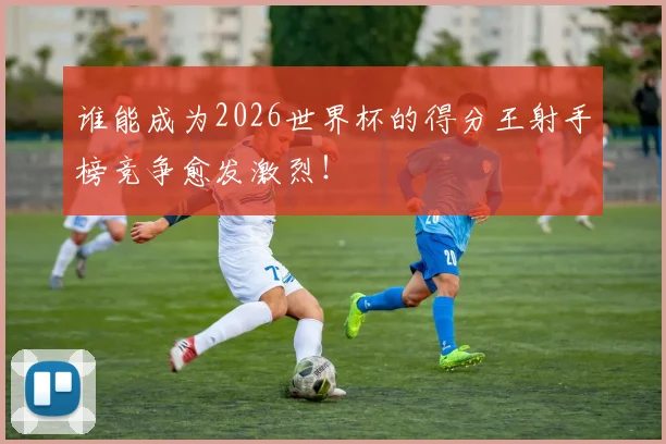 谁能成为2026世界杯的得分王射手榜竞争愈发激烈！