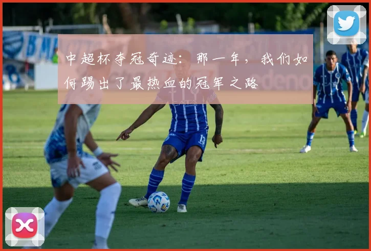 中超杯夺冠奇迹:那一年,我们如何踢出了最热血的冠军之路