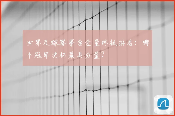 世界足球赛事含金量终极排名:哪个冠军奖杯最具分量?