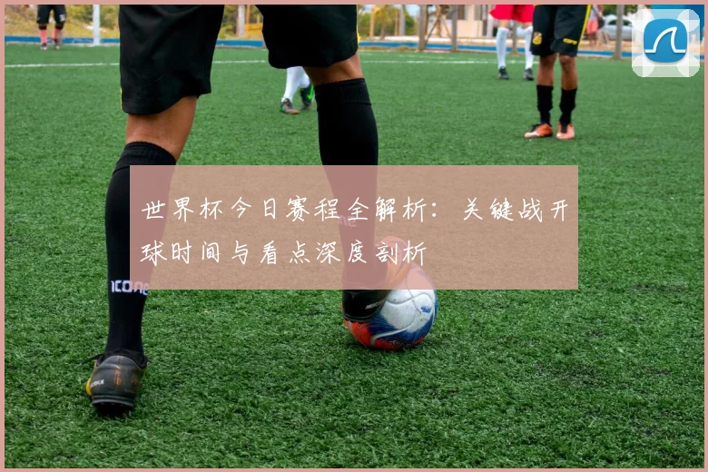 世界杯今日赛程全解析:关键战开球时间与看点深度剖析
