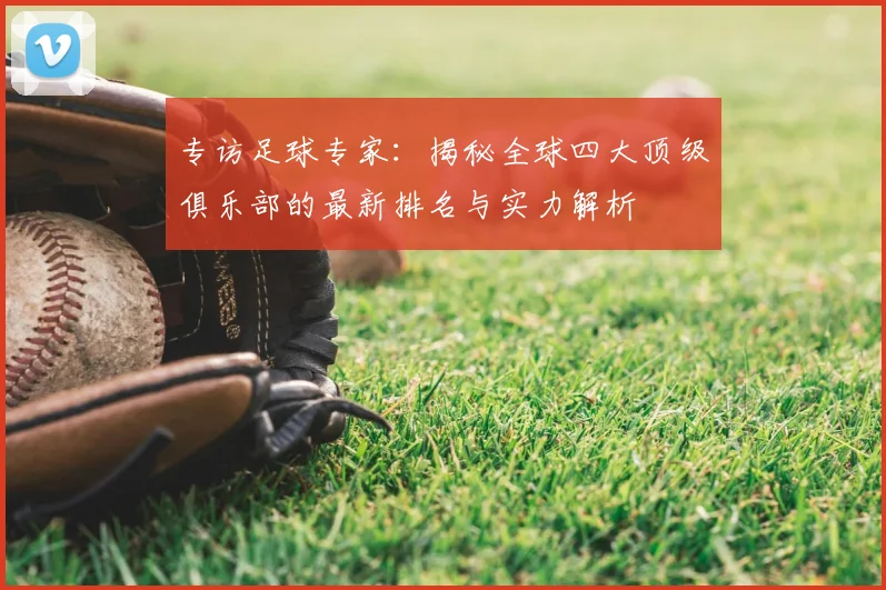 专访足球专家：揭秘全球四大顶级俱乐部的最新排名与实力解析