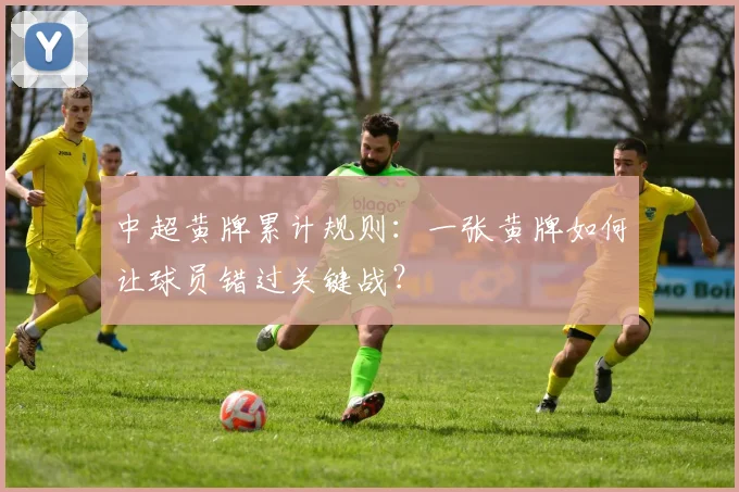中超黄牌累计规则：一张黄牌如何让球员错过关键战？
