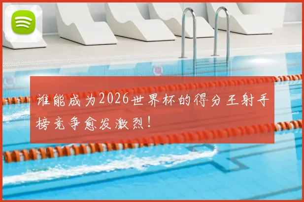 谁能成为2026世界杯的得分王射手榜竞争愈发激烈!