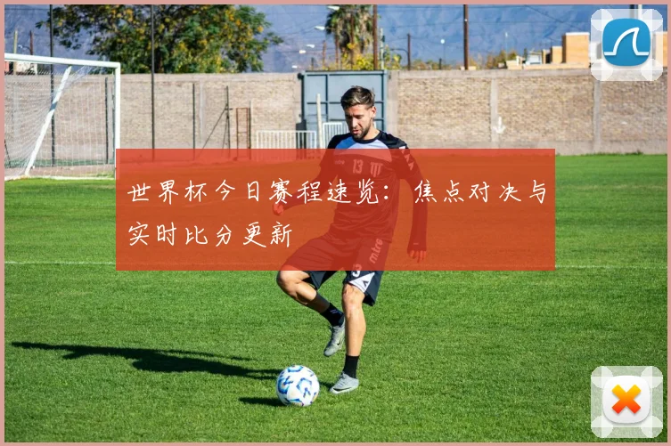 世界杯今日赛程速览:焦点对决与实时比分更新