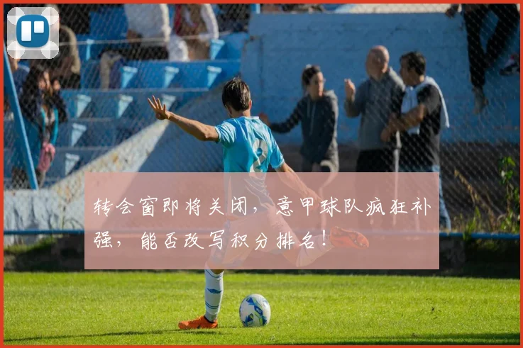 转会窗即将关闭，意甲球队疯狂补强，能否改写积分排名！